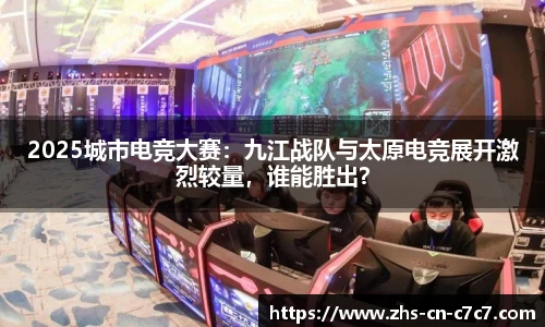 2025城市电竞大赛：九江战队与太原电竞展开激烈较量，谁能胜出？